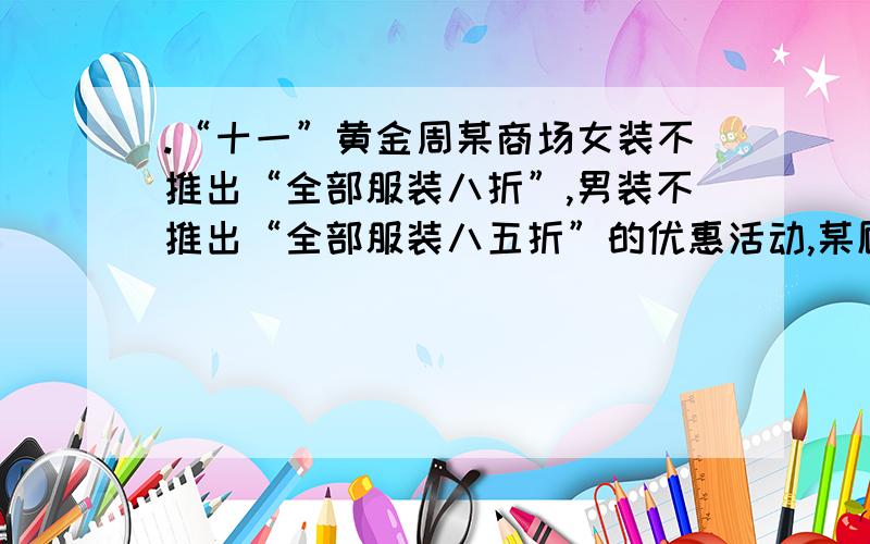 .“十一”黄金周某商场女装不推出“全部服装八折”,男装不推出“全部服装八五折”的优惠活动,某顾客在女部和男装部购买服装各一套,优惠前需付700元,而他实际付款580元,问该顾客购买的