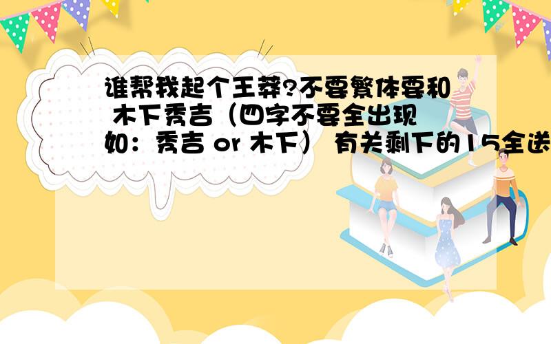 谁帮我起个王莽?不要繁体要和 木下秀吉（四字不要全出现 如：秀吉 or 木下） 有关剩下的15全送了