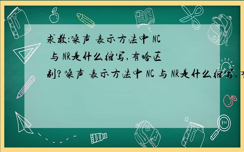 求教：噪声 表示方法中 NC 与 NR是什么缩写,有啥区别?噪声 表示方法中 NC 与 NR是什么缩写,有啥区别?