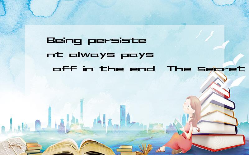 Being persistent always pays off in the end,The secret to my success is being persistent!