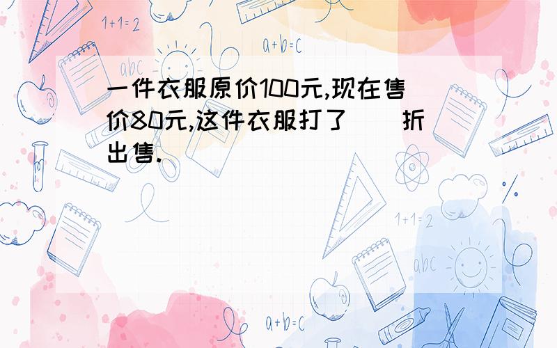 一件衣服原价100元,现在售价80元,这件衣服打了（）折出售.