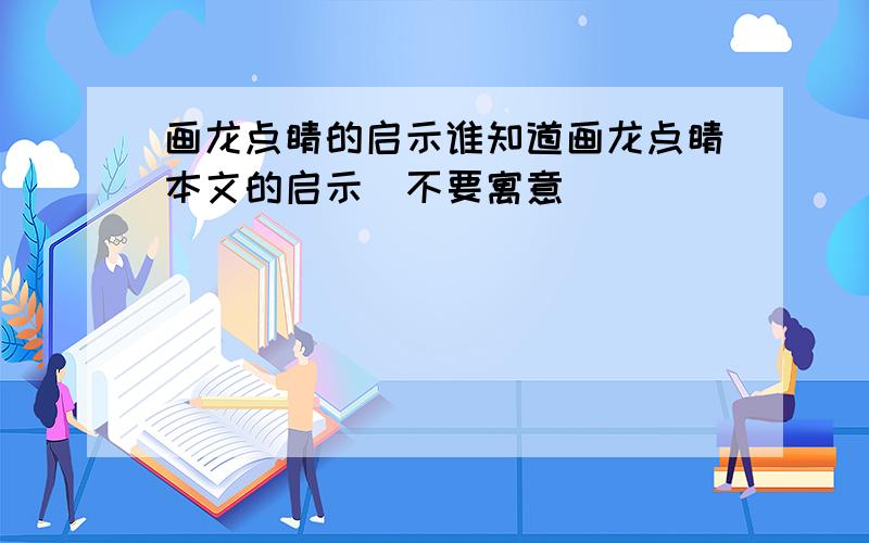 画龙点睛的启示谁知道画龙点睛本文的启示(不要寓意)