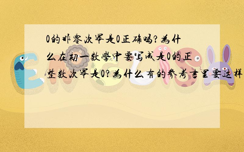 0的非零次幂是0正确吗?为什么在初一数学中要写成是0的正整数次幂是0？为什么有的参考书里要这样写？