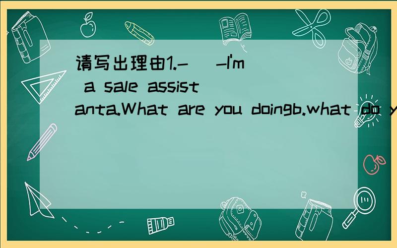 请写出理由1.-( -I'm a sale assistanta.What are you doingb.what do you do2.My sister works ( )a restaurant ( )a waitera.at of b.in of3.My grandmother likes ( )to people and ( )storesa.talking,writing b.talking,writing