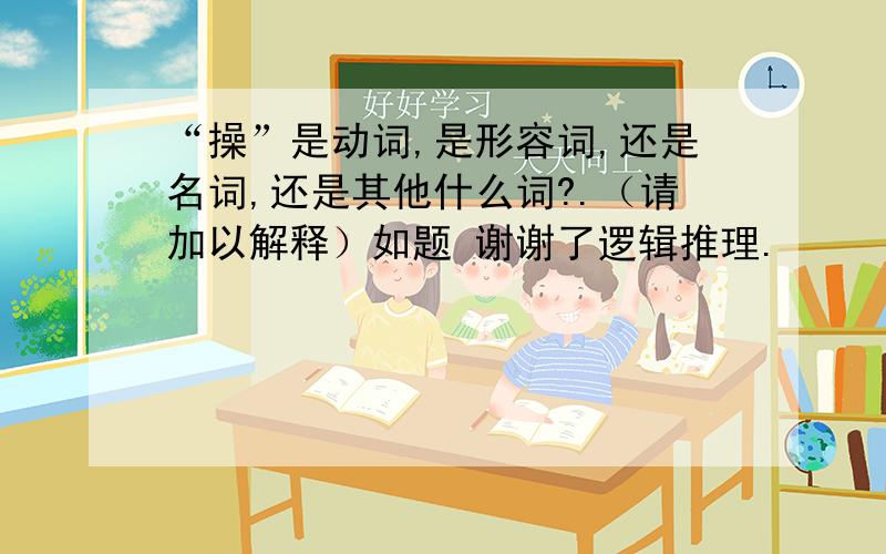 “操”是动词,是形容词,还是名词,还是其他什么词?.（请加以解释）如题 谢谢了逻辑推理.