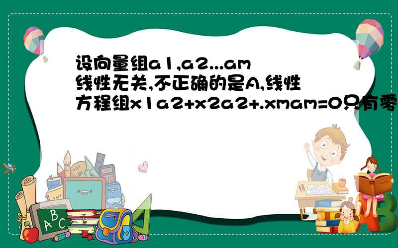 设向量组a1,a2...am线性无关,不正确的是A,线性方程组x1a2+x2a2+.xmam=0只有零解 B,a1,a2...am是正交向量组