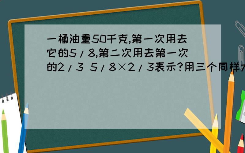 一桶油重50千克,第一次用去它的5/8,第二次用去第一次的2/3 5/8×2/3表示?用三个同样大小的正方形可以拼成一个 长方形.如果正方形的边长是3/5分泌,那么拼成长方形的周长是多少分米~