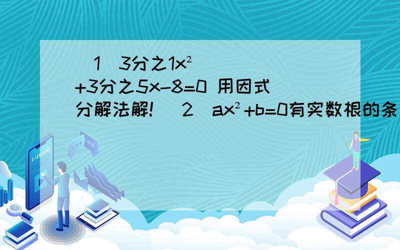 （1）3分之1x²+3分之5x-8=0 用因式分解法解! （2）ax²+b=0有实数根的条件是______（2）是选择题!    A. a≠0，b＞0    B.a≠0，b＜0    C.a、b异号     D.a、b同号   QAQ