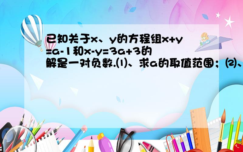 已知关于x、y的方程组x+y=a-1和x-y=3a+3的解是一对负数.⑴、求a的取值范围；⑵、化简∣a+2∣+∣a+0.5∣