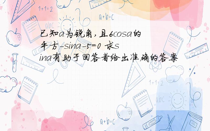 已知a为锐角,且6cosa的平方-sina-5=0 求sina有助于回答者给出准确的答案