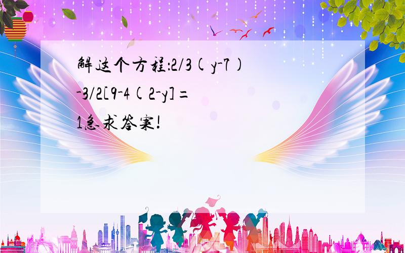 解这个方程：2/3(y-7)-3/2[9-4(2-y]=1急求答案!