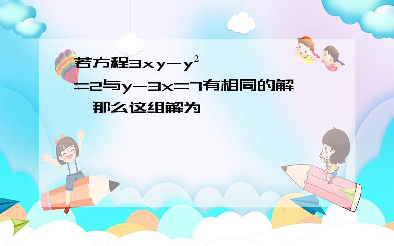 若方程3xy-y²=2与y-3x=7有相同的解,那么这组解为