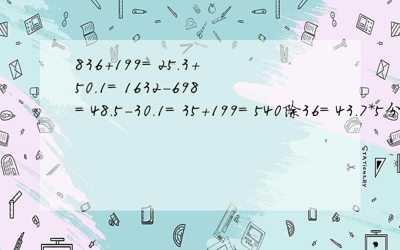 836+199= 25.3+50.1= 1632-698= 48.5-30.1= 35+199= 540除36= 43.7*5分之3+43.7除2又2分之一= 简算 写过