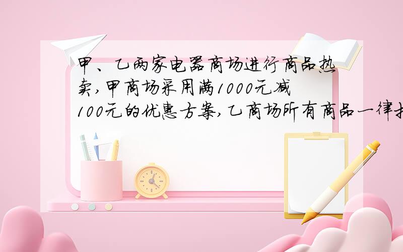 甲、乙两家电器商场进行商品热卖,甲商场采用满1000元减100元的优惠方案,乙商场所有商品一律打九折,有同样一台电视机,两家的标价均为4599元,那么根据优惠条件,到哪家买便宜些