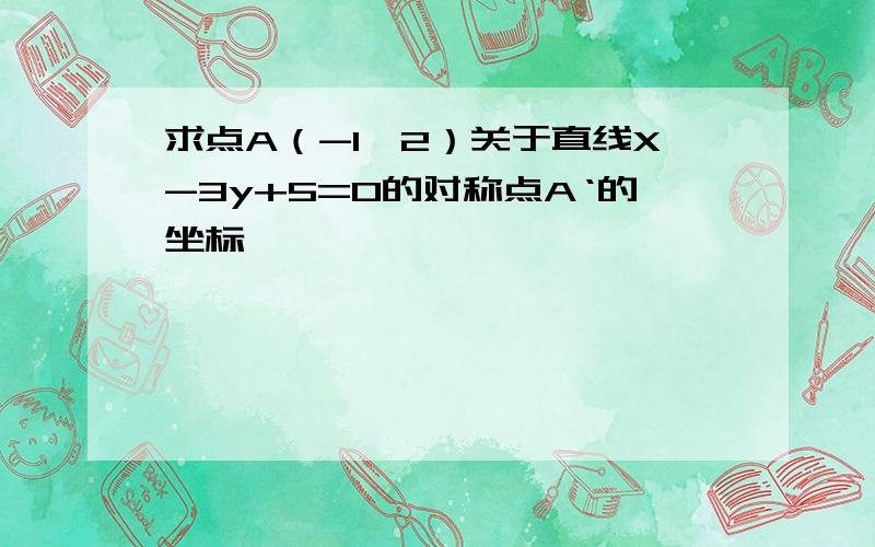 求点A（-1,2）关于直线X-3y+5=0的对称点A‘的坐标