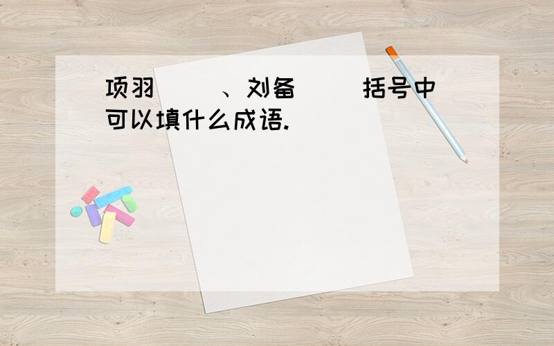 项羽（ ）、刘备（ ）括号中可以填什么成语.