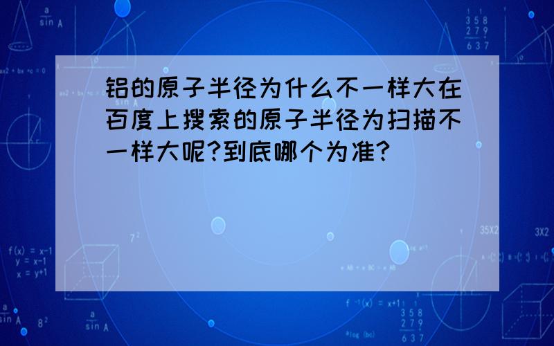 铝的原子半径为什么不一样大在百度上搜索的原子半径为扫描不一样大呢?到底哪个为准?