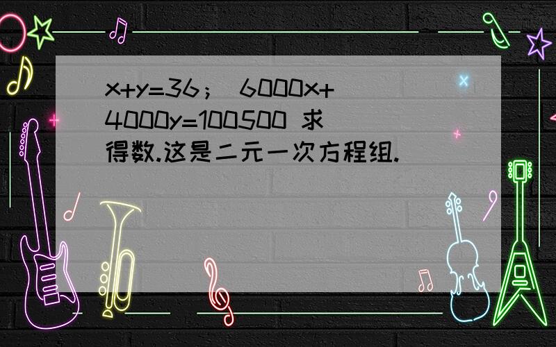 x+y=36； 6000x+4000y=100500 求得数.这是二元一次方程组.