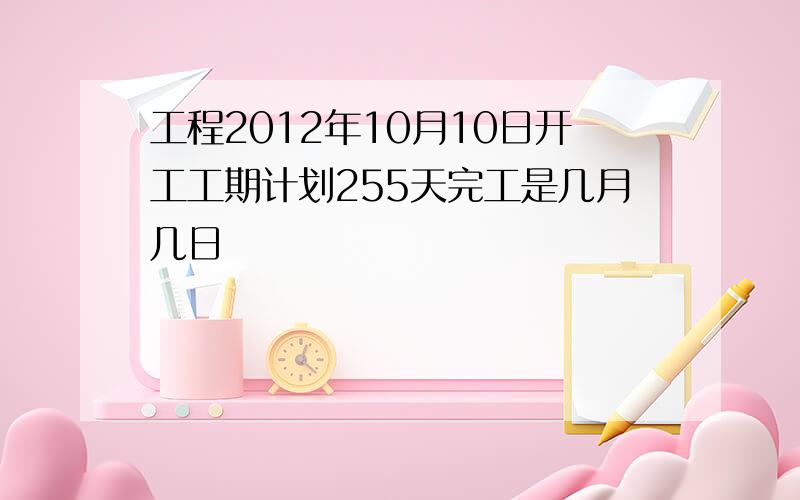 工程2012年10月10日开工工期计划255天完工是几月几日