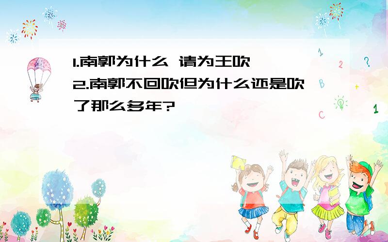 1.南郭为什么 请为王吹竽 2.南郭不回吹但为什么还是吹了那么多年?