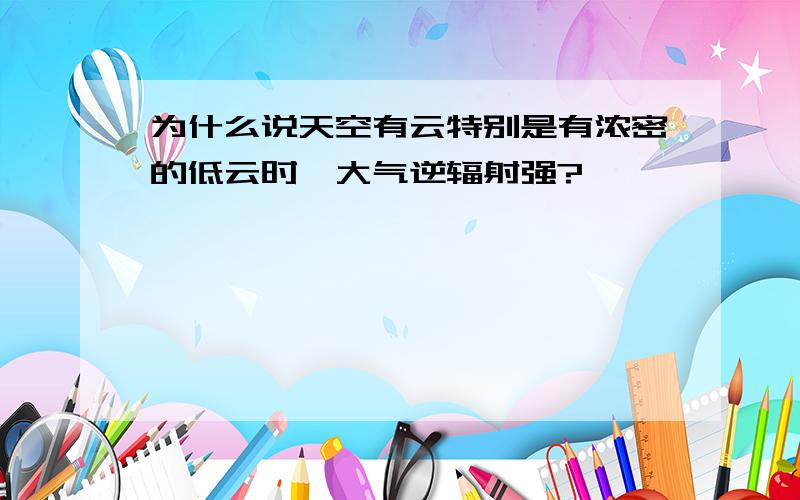 为什么说天空有云特别是有浓密的低云时`大气逆辐射强?