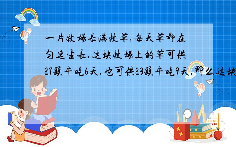 一片牧场长满牧草,每天草都在匀速生长,这块牧场上的草可供27头牛吃6天,也可供23头牛吃9天,那么这块牧场上的草可供21头牛吃多少天?