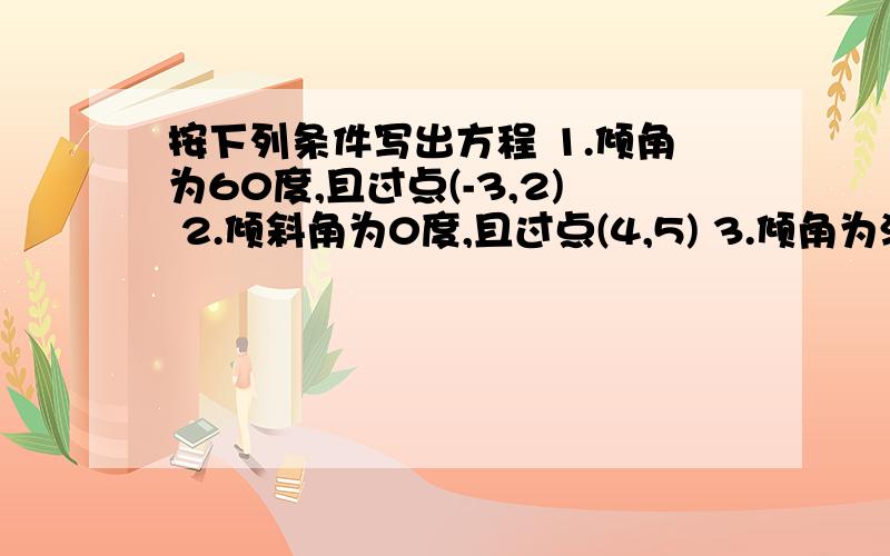 按下列条件写出方程 1.倾角为60度,且过点(-3,2) 2.倾斜角为0度,且过点(4,5) 3.倾角为派/6,横截距为3