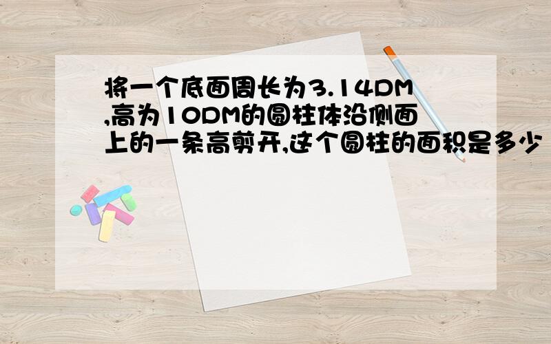 将一个底面周长为3.14DM,高为10DM的圆柱体沿侧面上的一条高剪开,这个圆柱的面积是多少