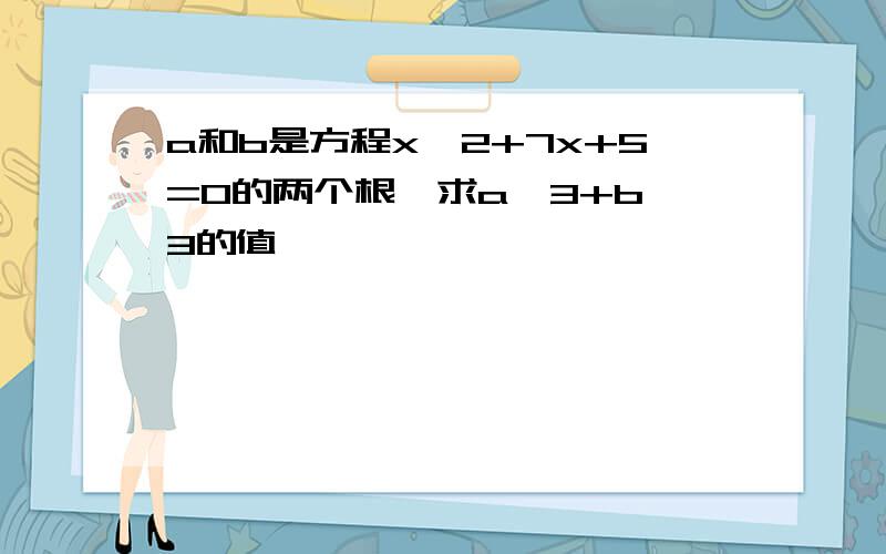 a和b是方程x^2+7x+5=0的两个根,求a^3+b^3的值