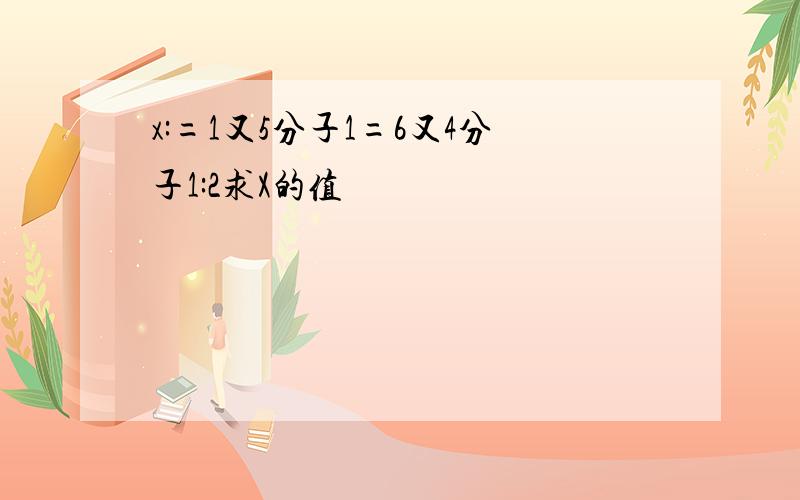 x:=1又5分子1=6又4分子1:2求X的值