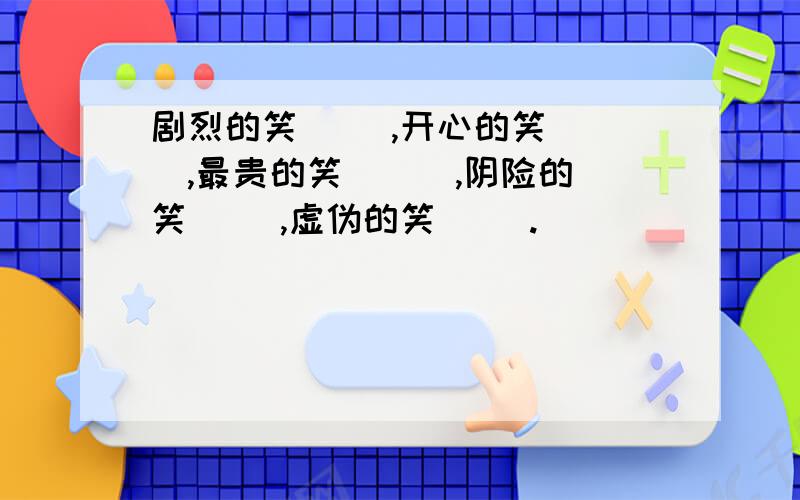 剧烈的笑（ ）,开心的笑（ ）,最贵的笑 （ ）,阴险的笑（ ）,虚伪的笑（ ）.