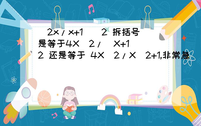 (2x/x+1)^2 拆括号是等于4X^2/(X+1)^2 还是等于 4X^2/X^2+1,非常急