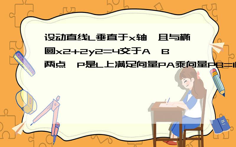 设动直线L垂直于x轴,且与椭圆x2+2y2=4交于A,B两点,P是L上满足向量PA乘向量PB=1的动点,求点P的轨迹方程