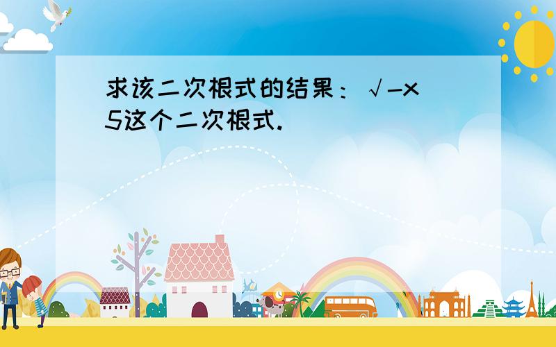 求该二次根式的结果：√-x^5这个二次根式.