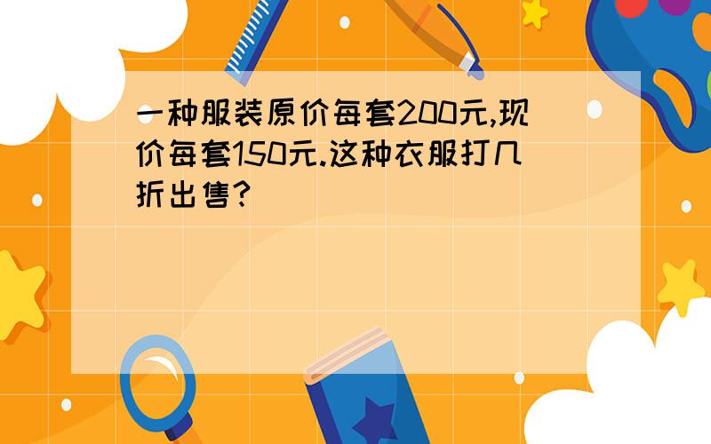 一种服装原价每套200元,现价每套150元.这种衣服打几折出售?