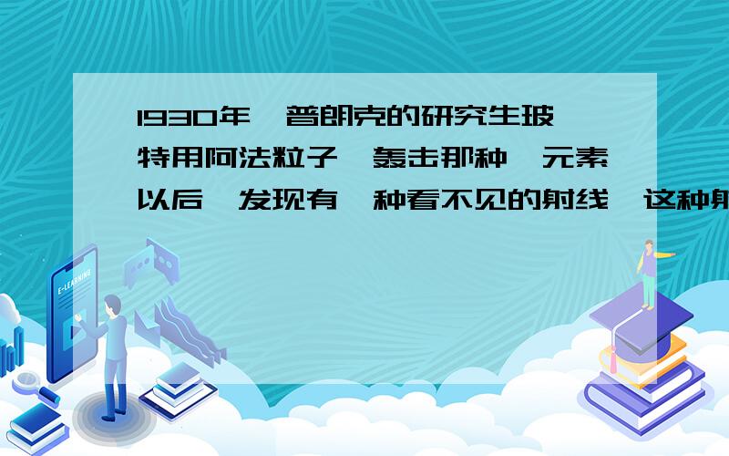 1930年,普朗克的研究生玻特用阿法粒子,轰击那种铍元素以后,发现有一种看不见的射线,这种射线穿透能力比X射线还强,这种射线是?A．伽马射线 B．伦琴射线 C．中子