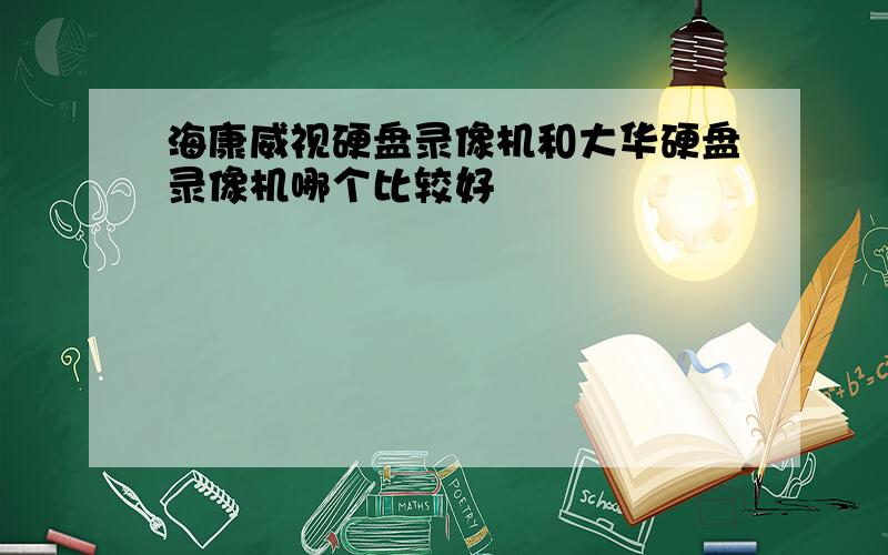 海康威视硬盘录像机和大华硬盘录像机哪个比较好