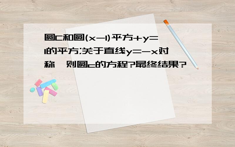 圆C和圆(x-1)平方+y=1的平方;关于直线y=-x对称,则圆c的方程?最终结果?