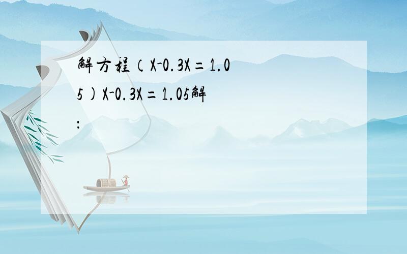 解方程（X-0.3X=1.05)X-0.3X=1.05解：