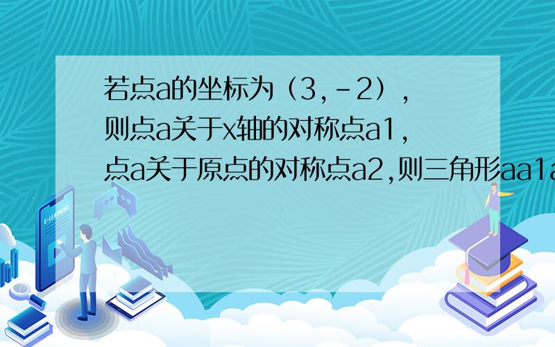 若点a的坐标为（3,-2）,则点a关于x轴的对称点a1,点a关于原点的对称点a2,则三角形aa1a2的面积等于多少