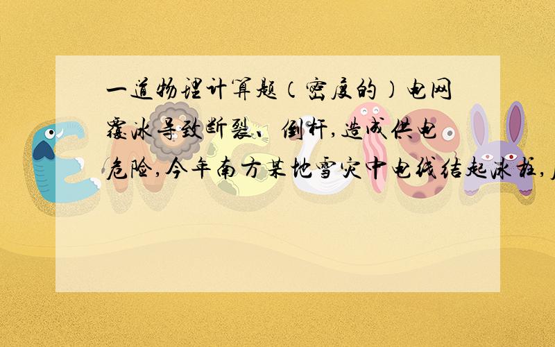 一道物理计算题（密度的）电网覆冰导致断裂、倒杆,造成供电危险,今年南方某地雪灾中电线结起冰柱,原先直径为2cm的铝电线结冰直径达到了20cm,若相邻两电杆间的电线长度为50m,回答下列问