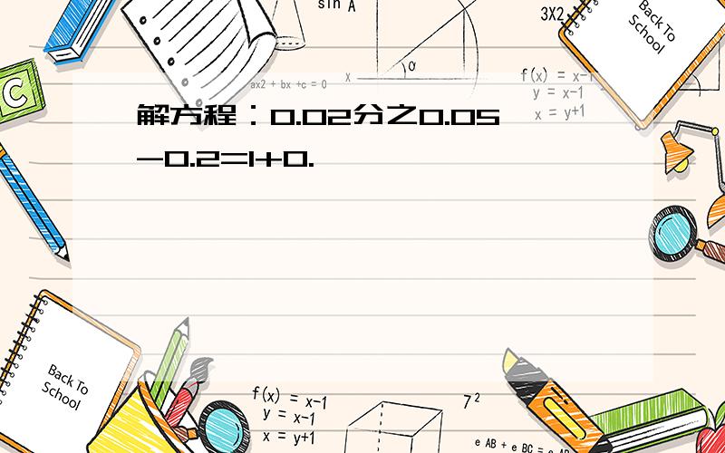 解方程：0.02分之0.05-0.2=1+0.