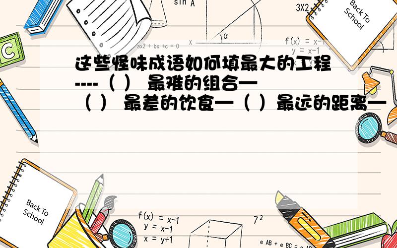 这些怪味成语如何填最大的工程----（ ） 最难的组合—（ ） 最差的饮食—（ ）最远的距离—（ ）最奇的装饰—（ ）最美的植物——（ ）最短的路线——（ .