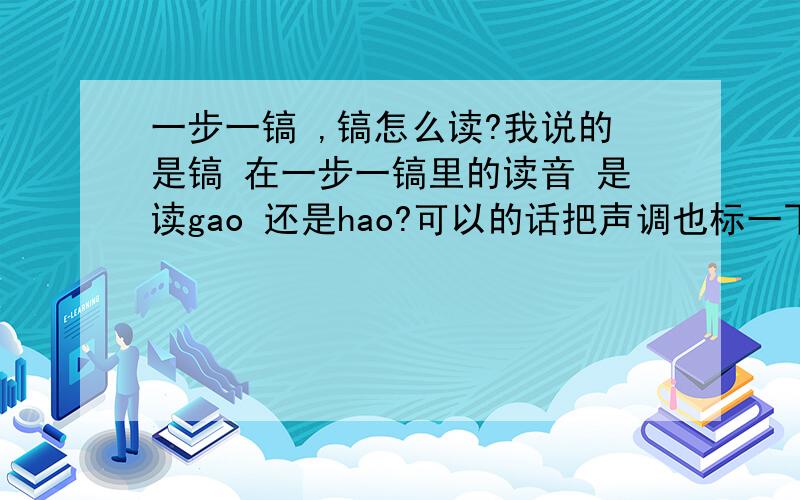 一步一镐 ,镐怎么读?我说的是镐 在一步一镐里的读音 是读gao 还是hao?可以的话把声调也标一下···谢谢