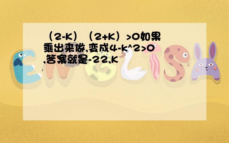 （2-K）（2+K）>0如果乘出来做,变成4-k^2>0,答案就是-22,K