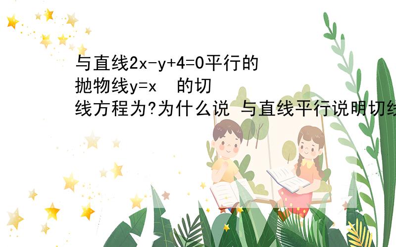 与直线2x-y+4=0平行的抛物线y=x²的切线方程为?为什么说 与直线平行说明切线斜率为2?与直线平行说明切线斜率为2,y=x²求导得知dy/dx=2x=2,故切点x=1,代入抛物线方程得知y=1,设切线方程为：y