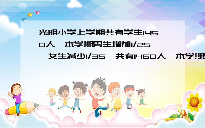 光明小学上学期共有学生1450人,本学期男生增加1/25,女生减少1/35,共有1460人,本学期男、女生各有多少人