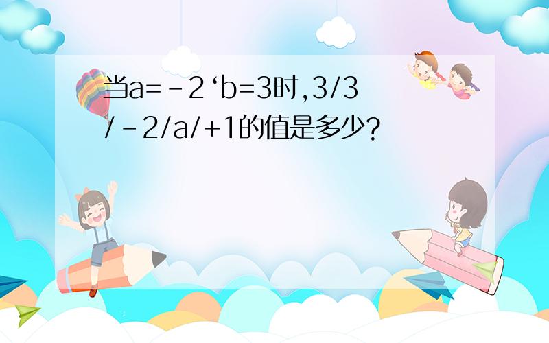 当a=-2‘b=3时,3/3/-2/a/+1的值是多少?