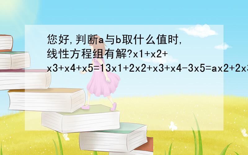 您好,判断a与b取什么值时,线性方程组有解?x1+x2+x3+x4+x5=13x1+2x2+x3+x4-3x5=ax2+2x3+2x4+6x5=35x1+4x2+3x3+3x4-x5=b