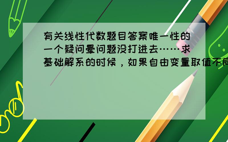 有关线性代数题目答案唯一性的一个疑问晕问题没打进去……求基础解系的时候，如果自由变量取值不同，是不是答案就会不一样？包括求相似对角化的时候也是，实对称矩阵正交对角化时